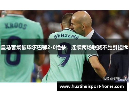 皇马客场被毕尔巴鄂2-0绝杀，连续两场联赛不胜引担忧